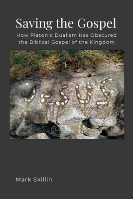 Saving the Gospel: How Platonic Dualism Has Obscured the Biblical Gospel of the Kingdom of God - Mark Skillin