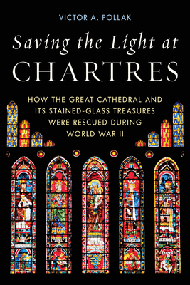 Saving the Light at Chartres: How the Great Cathedral and Its Stained-Glass Treasures Were Rescued during World War II - Pollak, Victor A.