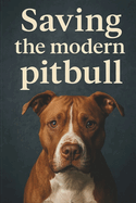 Saving The Modern PitBull: A Guide to Understanding, Protecting, and Advocating for Pitbulls and Bull Breed Mixes
