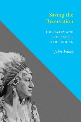Saving the Reservation: Joe Garry and the Battle to Be Indian - Fahey, John