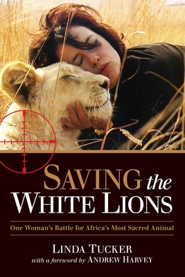 Saving the White Lions: One Woman's Battle for Africa's Most Sacred Animal - Tucker, Linda, and Harvey, Andrew (Foreword by)