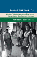 Saving the World?: Western Volunteers and the Rise of the Humanitarian-Development Complex