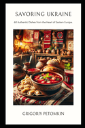 Savoring Ukraine: 60 Authentic Dishes from the Heart of Eastern Europe