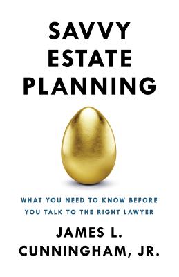 Savvy Estate Planning: What You Need to Know Before You Talk to the Right Lawyer - Cunningham Jr, James L