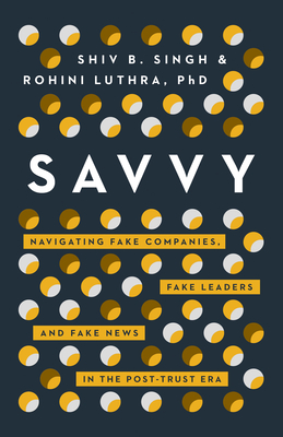 Savvy: Navigating Fake Companies, Fake Leaders and Fake News in the Post-Trust Era - Singh, Shiv, and Luthra, Rohini