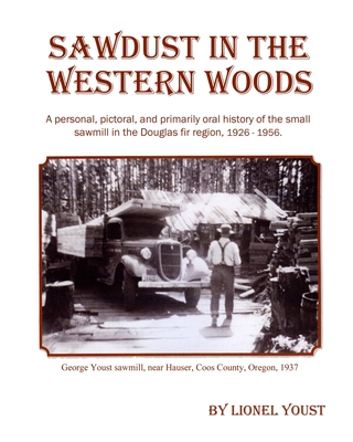 Sawdust in the Western Woods: A personal, and primarily oral history of the small sawmill in the Douglas fir region, 1926-1956 - Youst, Lionel