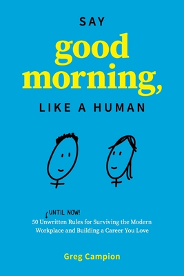 Say Good Morning, Like a Human: 50 Unwritten Rules for Surviving the Modern Workplace and Building a Career You Love - Campion, Greg