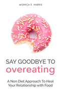 Say Goodbye To Overeating: A Non Diet Approach To Heal Your Relationship with Food