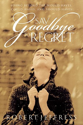 Say Goodbye to Regret: Beyond the Would-Haves, Could-Haves, and Should-Haves - Jeffress, Robert, and Jeffress