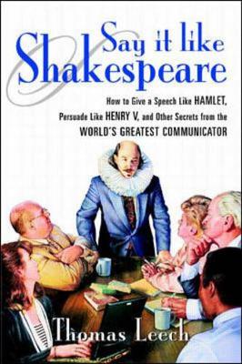 Say It Like Shakespeare: How to Give a Speech Like Hamlet, Persuade Like Henry V, and Other Secrets from the World's Greatest Communicator - Leech, Thomas