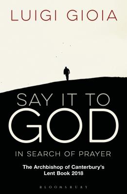 Say it to God: In Search of Prayer: The Archbishop of Canterbury's Lent Book 2018 - Gioia, Luigi