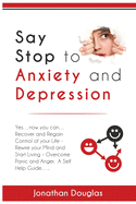 Say Stop to Anxiety and Depression: Yes....now you can....Recover and Regain Control of your Life - Rewire your Mind and Start Living - Overcome Panic and Anger. A Self Help Guide......