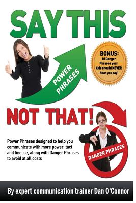 Say This--NOT THAT: Power phrases designed to help you communicate with power, tact, and finesse, along with danger phrases to avoid at all costs - O'Connor, Dan