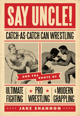 Say Uncle!: &#65279;catch-As-Catch-Can and the Roots of Mixed Martial Arts, Pro Wrestling, and Modern Grappling - Shannon, Jake