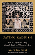 Saying Kaddish: How to Comfort the Dying, Bury the Dead, and Mourn as a Jew