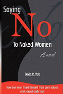 Saying No to Naked Women: How One Man Freed Himself from Porn Values & Sexual Addiction