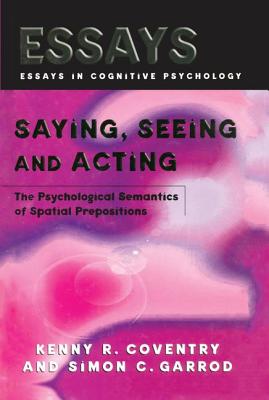 Saying, Seeing and Acting: The Psychological Semantics of Spatial Prepositions - Coventry, Kenny R, and Garrod, Simon C