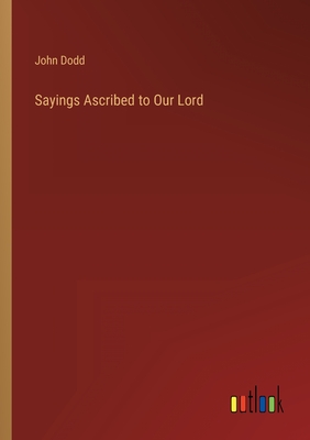 Sayings Ascribed to Our Lord - Dodd, John