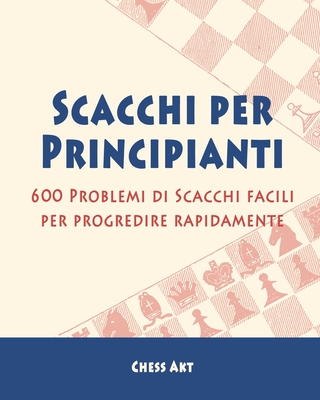 Scacchi per Principianti: 600 Problemi di Scacchi facili per progredire rapidamente - Akt, Chess