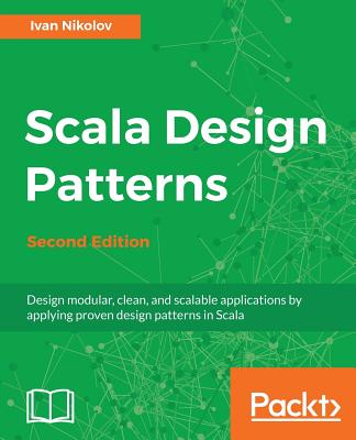 Scala Design Patterns: Design modular, clean, and scalable applications by applying proven design patterns in Scala, 2nd Edition - Nikolov, Ivan