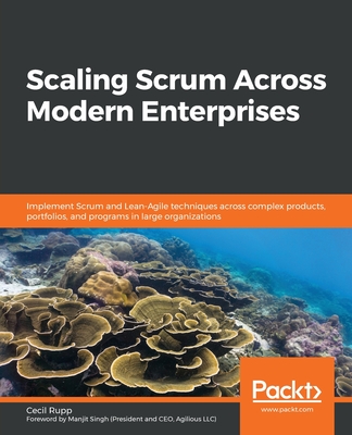 Scaling Scrum Across Modern Enterprises: Implement Scrum and Lean-Agile techniques across complex products, portfolios, and programs in large organizations - Rupp, Cecil, and Singh, Manjit (Foreword by)