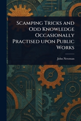 Scamping Tricks and Odd Knowledge Occasionally Practised Upon Public Works - Newman, John