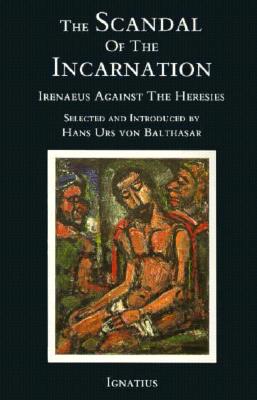 Scandal of the Incarnation: Irenaeus Against the Heresies - Von Balthasar, Hans Urs, Fr.