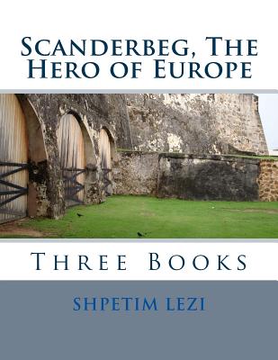Scanderbeg, The Hero of Europe: Three Books - Lezi, Shpetim