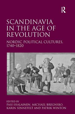 Scandinavia in the Age of Revolution: Nordic Political Cultures, 1740-1820 - Bregnsbo, Michael, and Ihalainen, Pasi (Editor), and Winton, Patrik