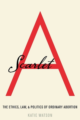 Scarlet a: The Ethics, Law, and Politics of Ordinary Abortion - Watson, Katie