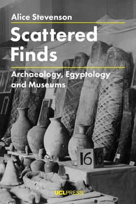 Scattered Finds: Archaeology, Egyptology and Museums - Stevenson, Alice