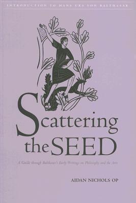 Scattering the Seed: A Guide Through Balthasar's Early Writings on Philosophy and the Arts - Nichols, Aidan