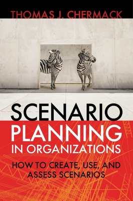 Scenario Planning in Organizations: How to Create, Use, and Assess Scenarios - Chermack, Thomas J