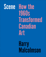 Scene: How the 1960s Transformed Canadian Art