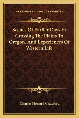 Scenes Of Earlier Days In Crossing The Plains To Oregon, And Experiences Of Western Life - Crawford, Charles Howard