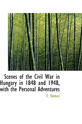 Scenes of the Civil War in Hungary in 1848 and 1948, with the Personal Adventures - Shoberi, F