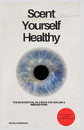 Scent Yourself Healthy The Big Essential Oils Book for Healing & Immune Power: DOC.MJ Rodriguez