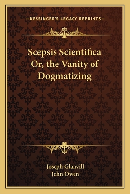 Scepsis Scientifica Or, the Vanity of Dogmatizing - Glanvill, Joseph, and Owen, John (Editor)