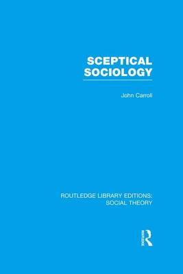 Sceptical Sociology (RLE Social Theory) - Carroll, John