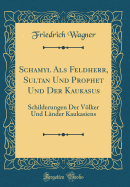 Schamyl ALS Feldherr, Sultan Und Prophet Und Der Kaukasus: Schilderungen Der Vlker Und Lnder Kaukasiens (Classic Reprint)