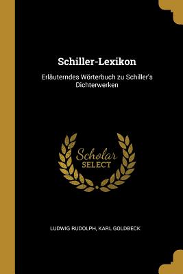 Schiller-Lexikon: Erlauterndes Worterbuch Zu Schiller's Dichterwerken - Rudolph, Ludwig, and Goldbeck, Karl