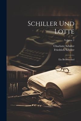 Schiller Und Lotte: Ein Breifwechsel; Volume 1 - Schiller, Friedrich, and Schiller, Charlotte