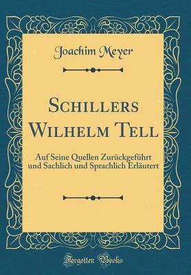 Schillers Wilhelm Tell: Auf Seine Quellen Zuruckgefuhrt Und Sachlich Und Sprachlich Erlautert (Classic Reprint) - Meyer, Joachim