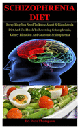 Schizophrenia Diet: Everything You Need To Know About Schizophrenia Diet And Cookbook To Reversing Schizophrenia, Kidney Filtration And Catatonic Schizophrenia