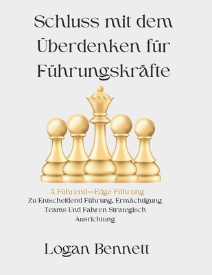 Schluss mit dem berdenken fr Fhrungskrfte: A Fhrend-Edge Fhrung Zu Entscheidend Fhrung, Ermchtigung Teams Und Fahren Strategisch Ausrichtung - Bennett, Logan