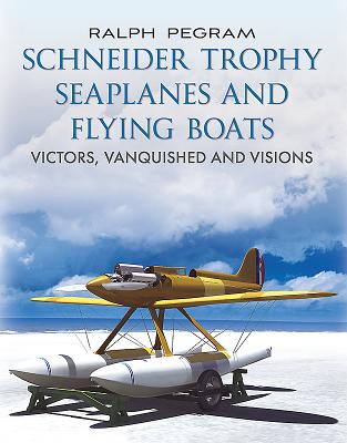 Schneider Trophy Seaplanes and Flying Boats: Victors, Vanquished and Visions - Pegram, Ralph