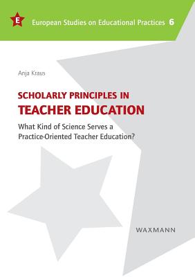 Scholarly Principles in Teacher Education: What Kind of Science Serves a Practice-Oriented Teacher Education? - Kraus, Anja