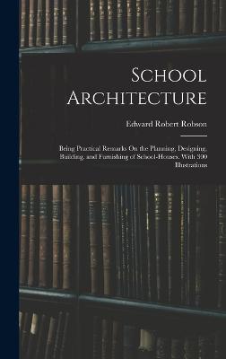 School Architecture: Being Practical Remarks On the Planning, Designing, Building, and Furnishing of School-Houses. With 300 Illustrations - Robson, Edward Robert