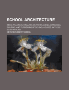 School Architecture: Being Practical Remarks on the Planning, Designing, Building, and Furnishing of School-Houses. with 300 Illustrations