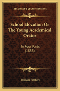 School Elocution Or The Young Academical Orator: In Four Parts (1853)